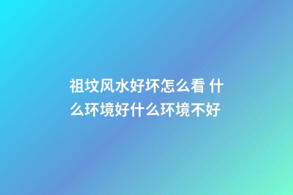 祖坟风水好坏怎么看 什么环境好什么环境不好